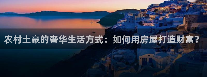 意昂3官方：农村土豪的奢华生活方式：如何用房屋打造财富？