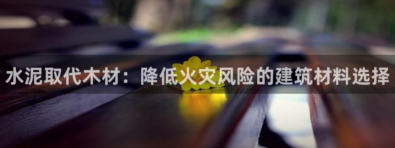 意昂3娱乐首页官网下载：水泥取代木材：降低火灾风险的建筑材料选择