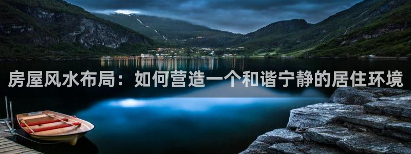 意昂体育3招商：房屋风水布局：如何营造一个和谐宁静的居住环境
