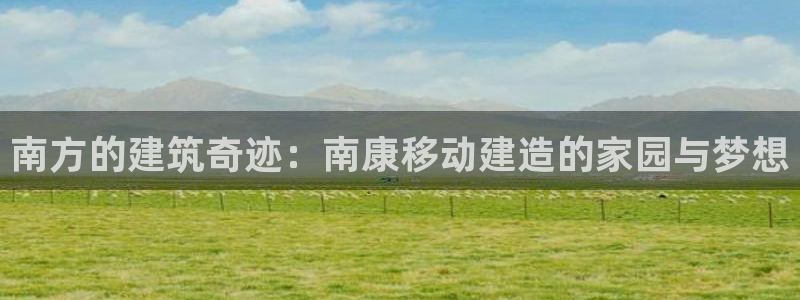 意昂体育3招商电话地址：南方的建筑奇迹：南康移动建造的家园与梦想