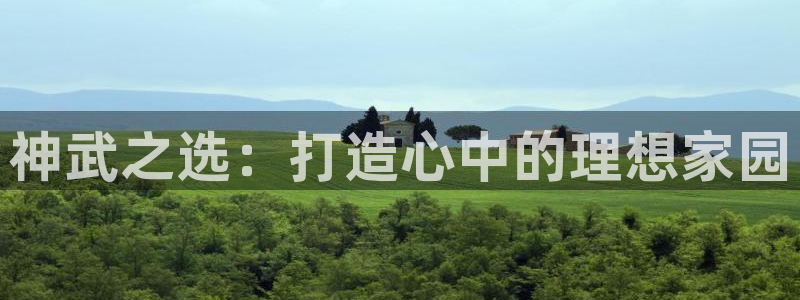 意昂3代理：神武之选：打造心中的理想家园