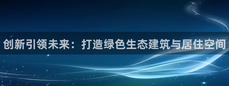 意昂3集团官网首页网址：创新引领未来：打造绿色生态建筑与居住空间
